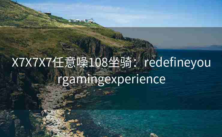 X7X7X7任意噪108坐骑：redefineyourgamingexperience