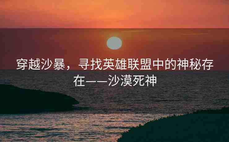 穿越沙暴,寻找英雄联盟中的神秘存在——沙漠死神 穿越沙暴,寻找英雄联盟中的神秘存在——沙漠死神