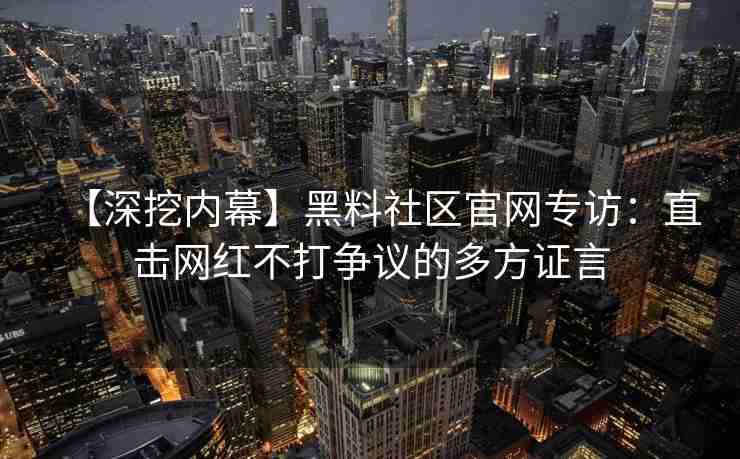 【深挖内幕】黑料社区官网专访：直击网红不打争议的多方证言