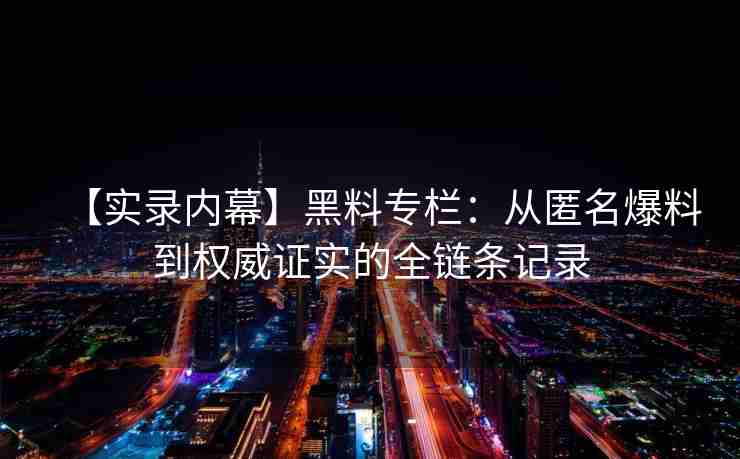 【实录内幕】黑料专栏：从匿名爆料到权威证实的全链条记录