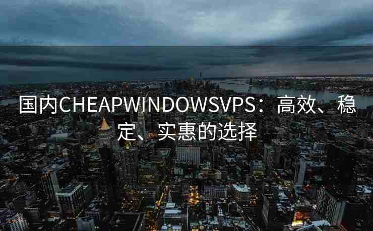 国内CHEAPWINDOWSVPS：高效、稳定、实惠的选择