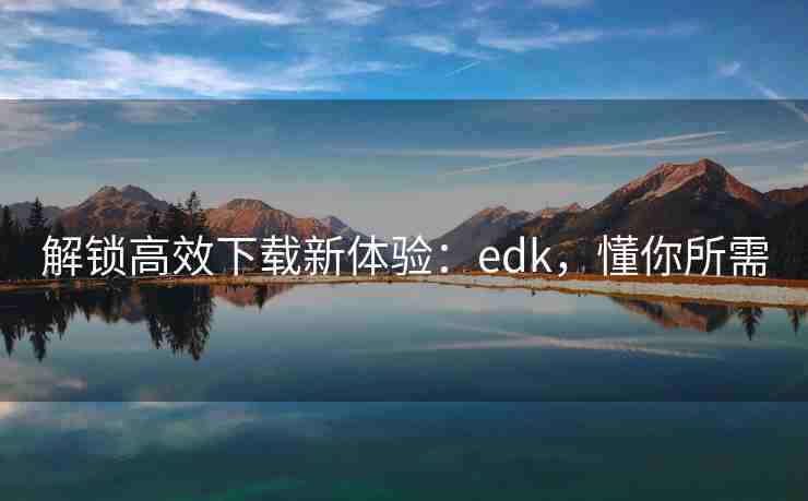 解锁高效下载新体验：edk，懂你所需