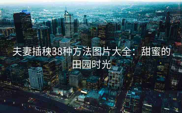 夫妻插秧38种方法图片大全：甜蜜的田园时光