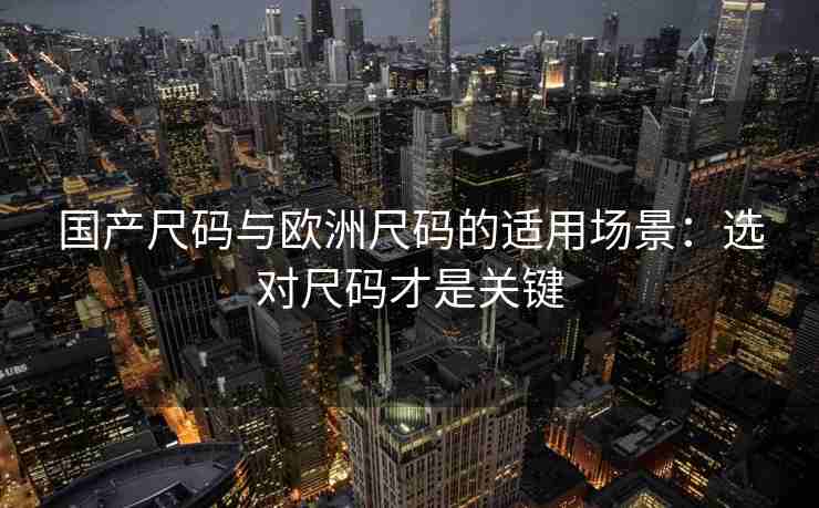 国产尺码与欧洲尺码的适用场景：选对尺码才是关键