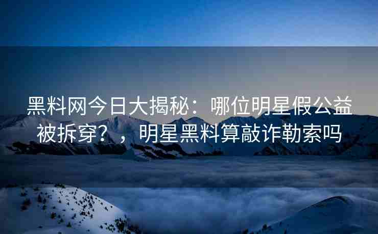 黑料网今日大揭秘：哪位明星假公益被拆穿？，明星黑料算敲诈勒索吗