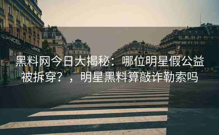 黑料网今日大揭秘：哪位明星假公益被拆穿？，明星黑料算敲诈勒索吗