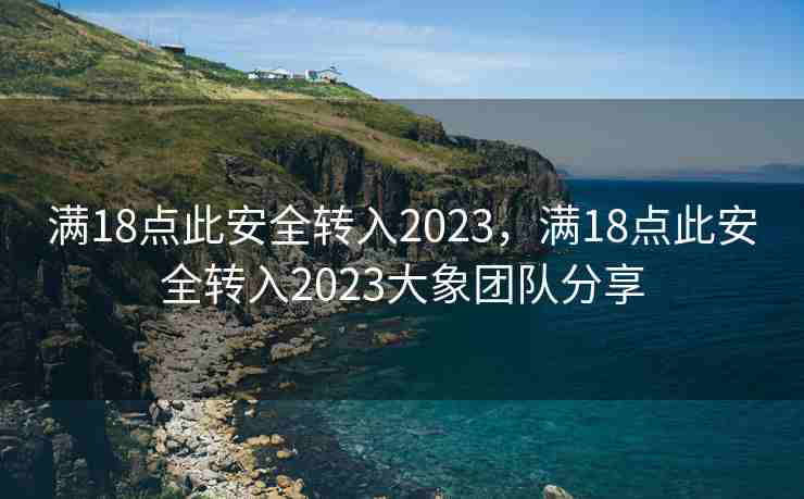 满18点此安全转入2023，满18点此安全转入2023大象团队分享